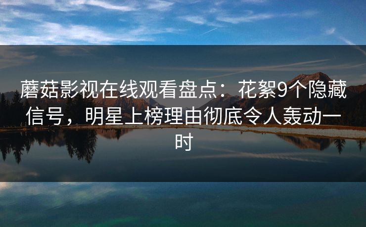 蘑菇影视在线观看盘点：花絮9个隐藏信号，明星上榜理由彻底令人轰动一时