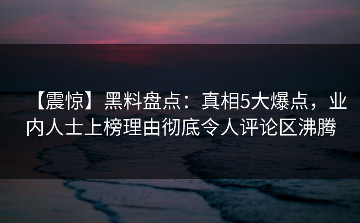 【震惊】黑料盘点：真相5大爆点，业内人士上榜理由彻底令人评论区沸腾  第1张