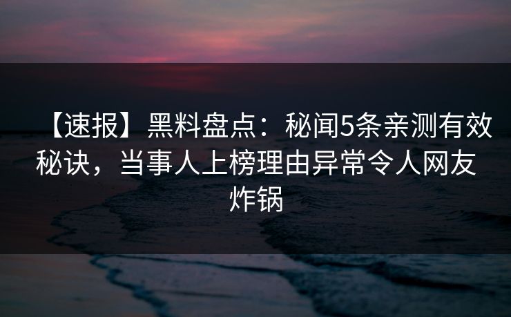 【速报】黑料盘点：秘闻5条亲测有效秘诀，当事人上榜理由异常令人网友炸锅