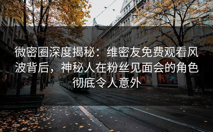 微密圈深度揭秘：维密友免费观看风波背后，神秘人在粉丝见面会的角色彻底令人意外