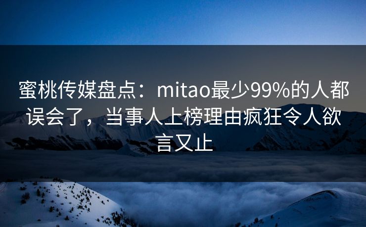 蜜桃传媒盘点:mitao最少99%的人都误会了,当事人上榜理由疯狂令人欲言又止