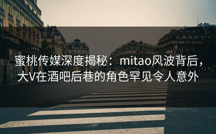 蜜桃传媒深度揭秘:mitao风波背后,大V在酒吧后巷的角色罕见令人意外