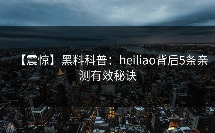 【震惊】黑料科普：heiliao背后5条亲测有效秘诀