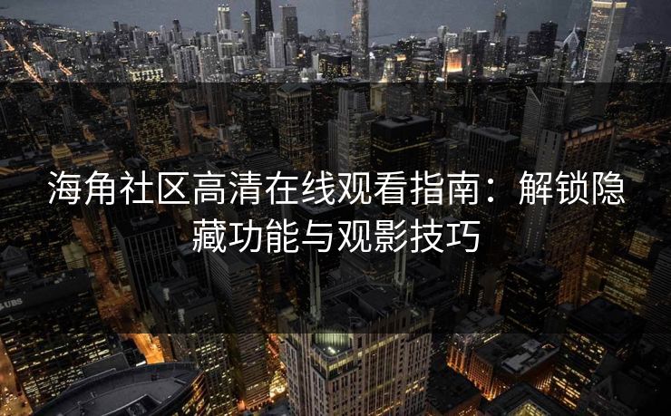 海角社区高清在线观看指南：解锁隐藏功能与观影技巧