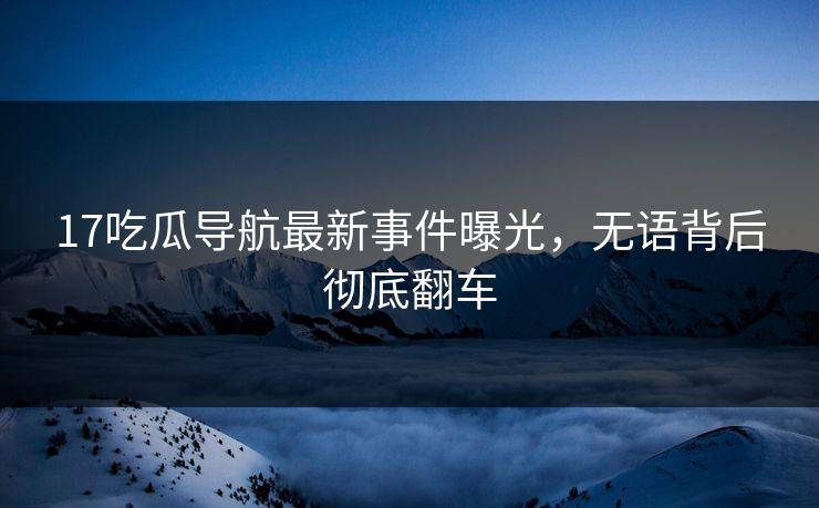 17吃瓜导航最新事件曝光，无语背后彻底翻车  第1张
