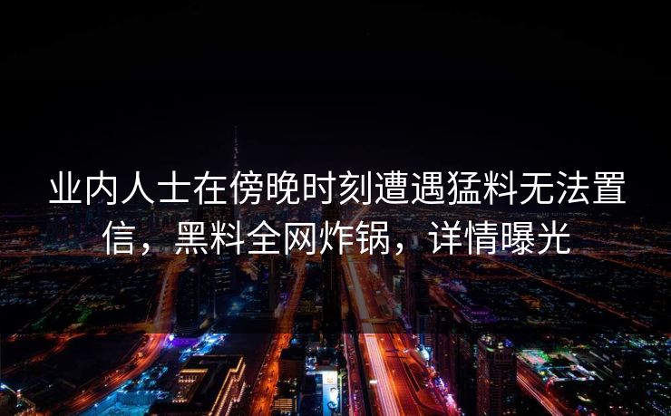 业内人士在傍晚时刻遭遇猛料无法置信，黑料全网炸锅，详情曝光