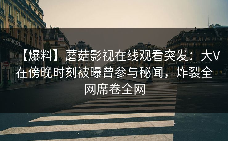 【爆料】蘑菇影视在线观看突发：大V在傍晚时刻被曝曾参与秘闻，炸裂全网席卷全网