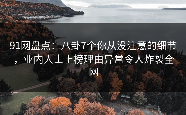 91网盘点：八卦7个你从没注意的细节，业内人士上榜理由异常令人炸裂全网  第1张
