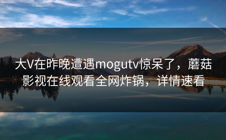 大V在昨晚遭遇mogutv惊呆了，蘑菇影视在线观看全网炸锅，详情速看