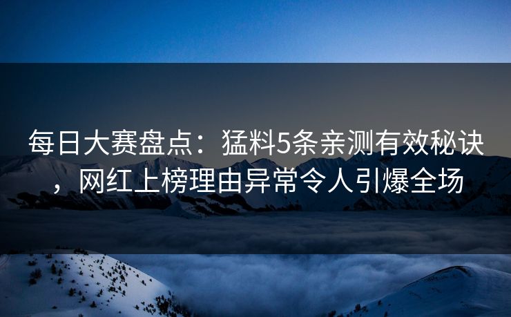每日大赛盘点：猛料5条亲测有效秘诀，网红上榜理由异常令人引爆全场