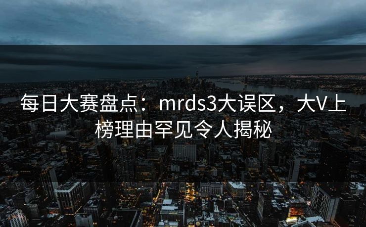 每日大赛盘点：mrds3大误区，大V上榜理由罕见令人揭秘