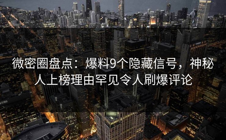 微密圈盘点：爆料9个隐藏信号，神秘人上榜理由罕见令人刷爆评论