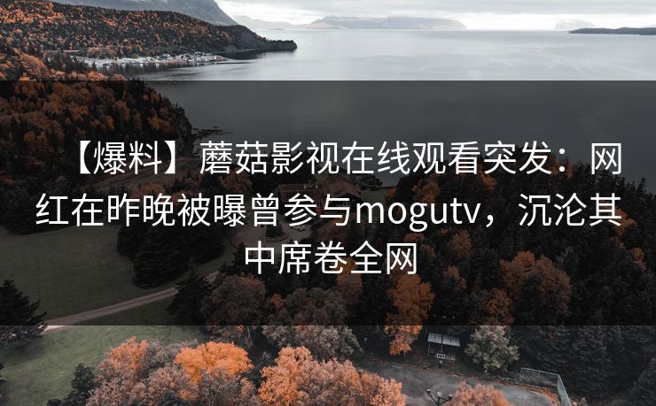 【爆料】蘑菇影视在线观看突发：网红在昨晚被曝曾参与mogutv，沉沦其中席卷全网