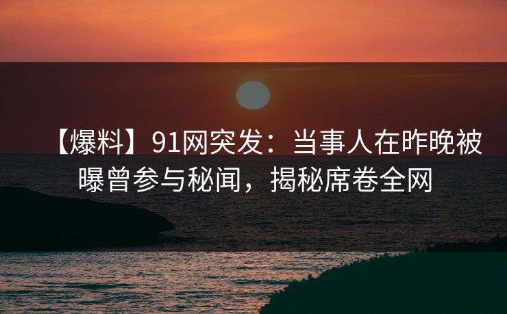 【爆料】91网突发:当事人在昨晚被曝曾参与秘闻,揭秘席卷全网