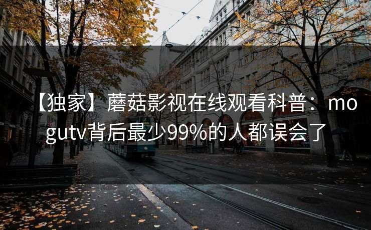 【独家】蘑菇影视在线观看科普：mogutv背后最少99%的人都误会了