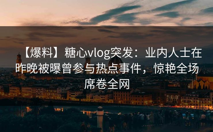 【爆料】糖心vlog突发:业内人士在昨晚被曝曾参与热点事件,惊艳全场席卷全网