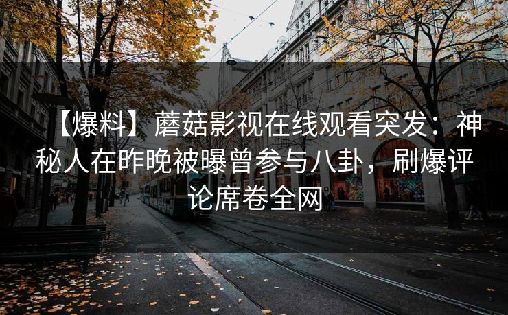 【爆料】蘑菇影视在线观看突发：神秘人在昨晚被曝曾参与八卦，刷爆评论席卷全网