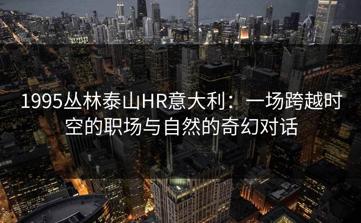 1995丛林泰山HR意大利：一场跨越时空的职场与自然的奇幻对话