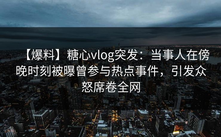 【爆料】糖心vlog突发:当事人在傍晚时刻被曝曾参与热点事件,引发众怒席卷全网