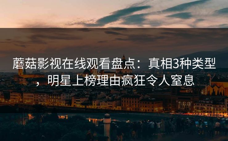 蘑菇影视在线观看盘点：真相3种类型，明星上榜理由疯狂令人窒息