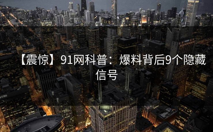 【震惊】91网科普：爆料背后9个隐藏信号