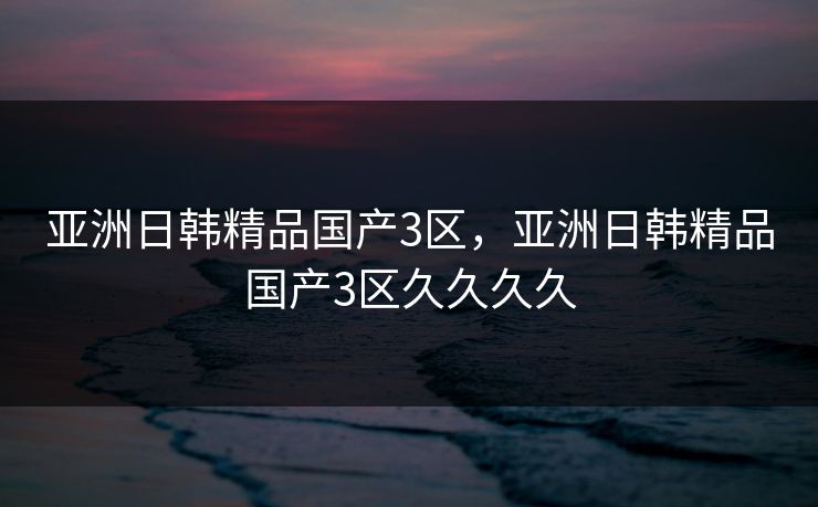 亚洲日韩精品国产3区，亚洲日韩精品国产3区久久久久