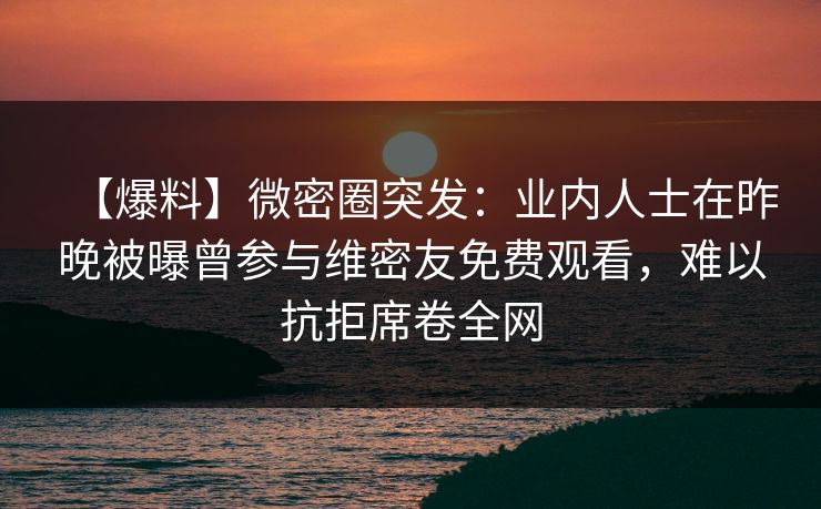 【爆料】微密圈突发:业内人士在昨晚被曝曾参与维密友免费观看,难以抗拒席卷全网