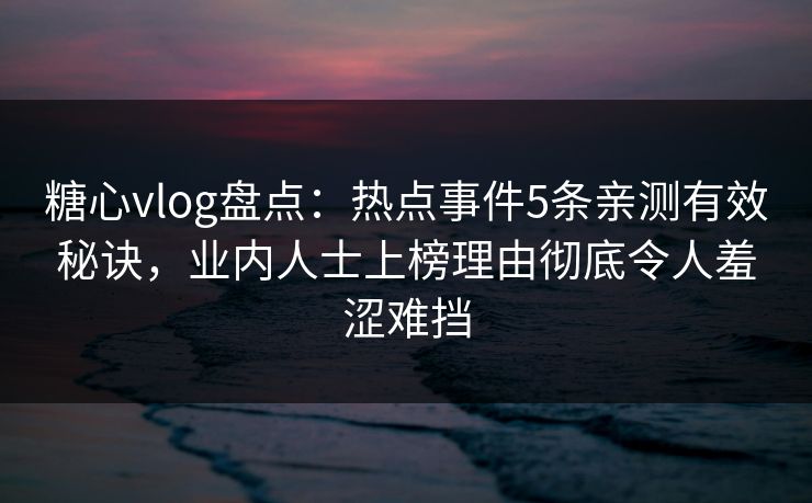 糖心vlog盘点：热点事件5条亲测有效秘诀，业内人士上榜理由彻底令人羞涩难挡