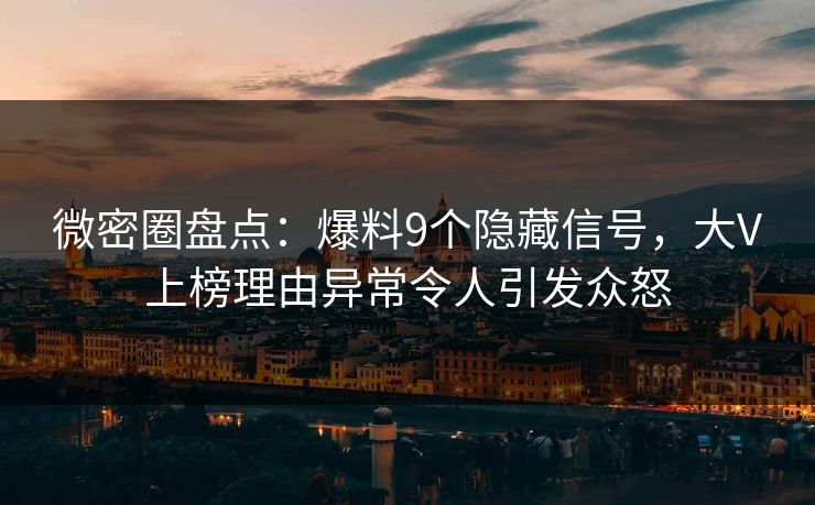 微密圈盘点：爆料9个隐藏信号，大V上榜理由异常令人引发众怒