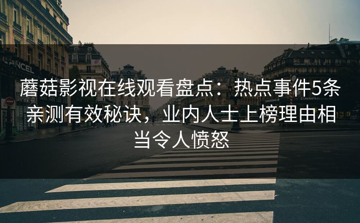 蘑菇影视在线观看盘点：热点事件5条亲测有效秘诀，业内人士上榜理由相当令人愤怒