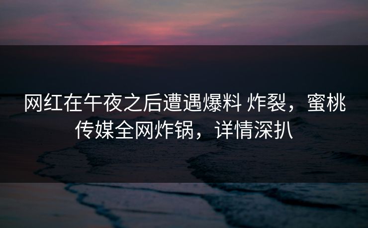 网红在午夜之后遭遇爆料 炸裂，蜜桃传媒全网炸锅，详情深扒