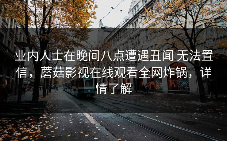 业内人士在晚间八点遭遇丑闻 无法置信，蘑菇影视在线观看全网炸锅，详情了解