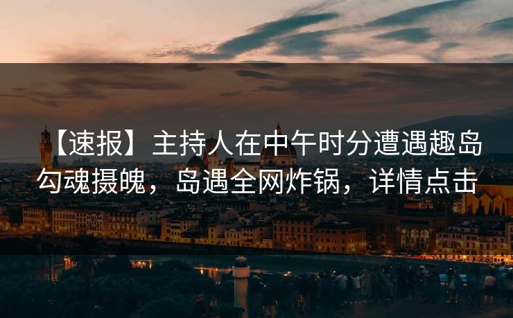 【速报】主持人在中午时分遭遇趣岛 勾魂摄魄，岛遇全网炸锅，详情点击