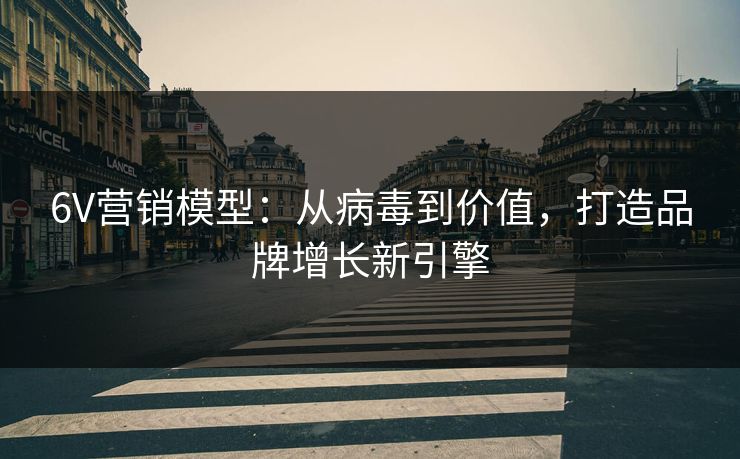 6V营销模型：从病毒到价值，打造品牌增长新引擎
