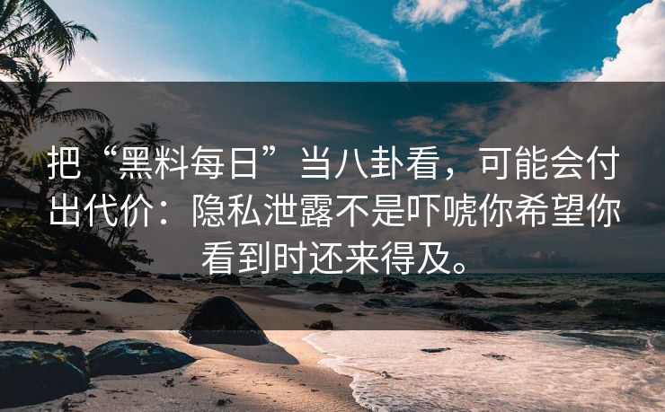 把“黑料每日”当八卦看，可能会付出代价：隐私泄露不是吓唬你希望你看到时还来得及。