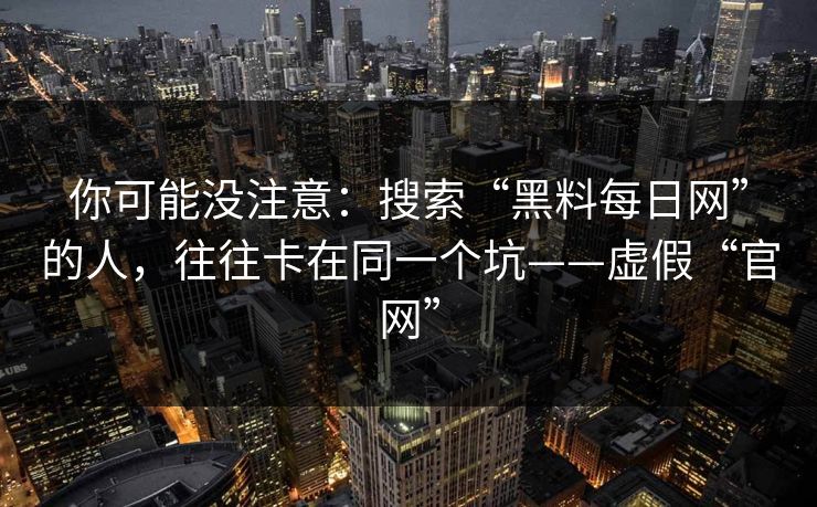 你可能没注意：搜索“黑料每日网”的人，往往卡在同一个坑——虚假“官网”