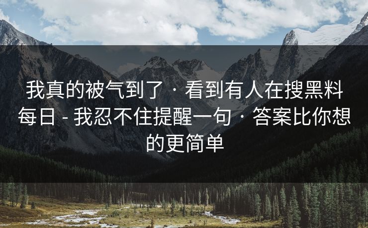 我真的被气到了 · 看到有人在搜黑料每日 - 我忍不住提醒一句 · 答案比你想的更简单
