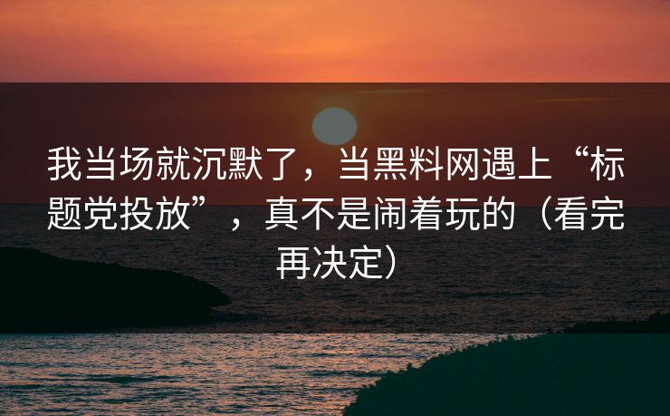我当场就沉默了，当黑料网遇上“标题党投放”，真不是闹着玩的（看完再决定）