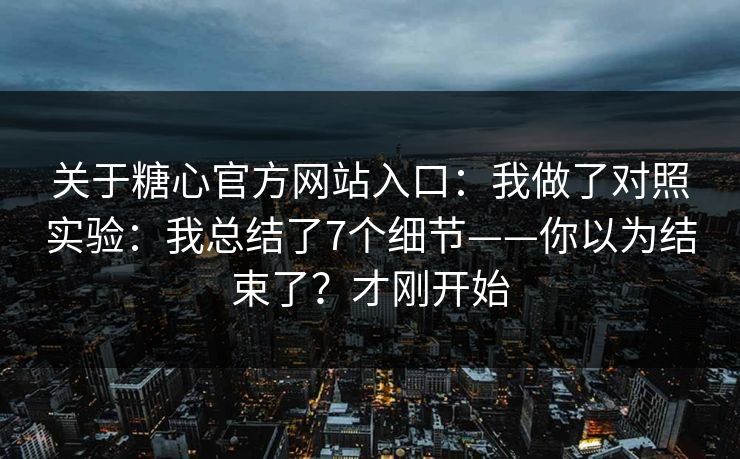 关于糖心官方网站入口：我做了对照实验：我总结了7个细节——你以为结束了？才刚开始