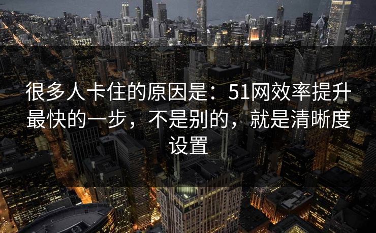 很多人卡住的原因是:51网效率提升最快的一步,不是别的,就是清晰度设置