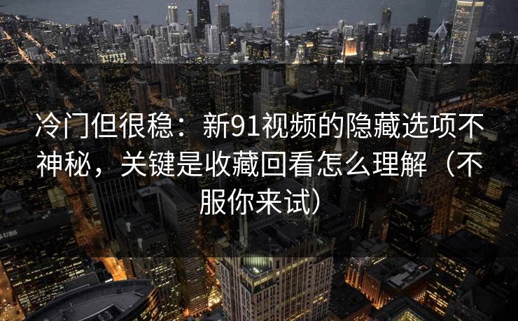 冷门但很稳:新91视频的隐藏选项不神秘,关键是收藏回看怎么理解(不服你来试) 第1张 冷门但很稳:新91视频的隐藏选项不神秘,关键是收藏回看怎么理解(不服你来试) 第1张