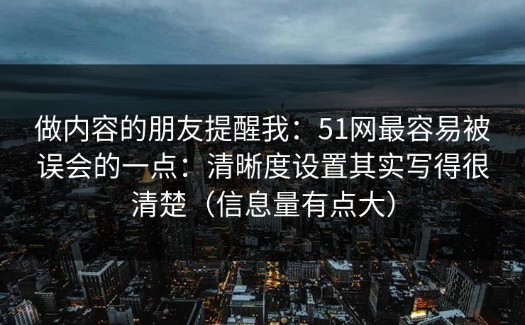 做内容的朋友提醒我:51网最容易被误会的一点:清晰度设置其实写得很清楚(信息量有点大) 第1张 做内容的朋友提醒我:51网最容易被误会的一点:清晰度设置其实写得很清楚(信息量有点大) 第1张