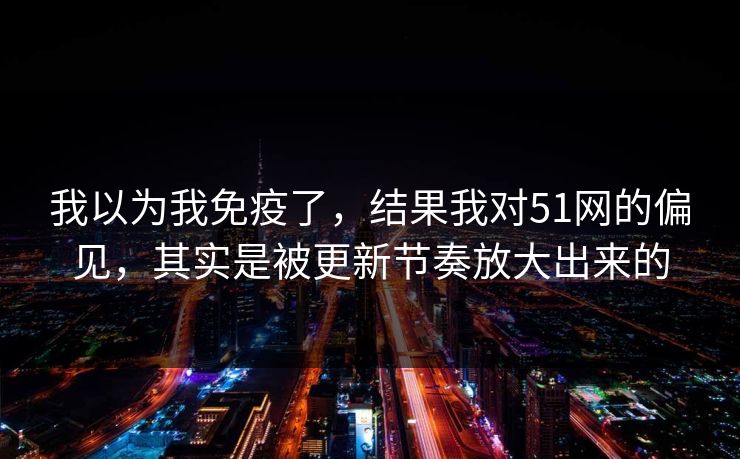 我以为我免疫了,结果我对51网的偏见,其实是被更新节奏放大出来的 第1张 我以为我免疫了,结果我对51网的偏见,其实是被更新节奏放大出来的 第1张