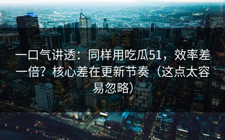 一口气讲透：同样用吃瓜51，效率差一倍？核心差在更新节奏（这点太容易忽略）  第1张