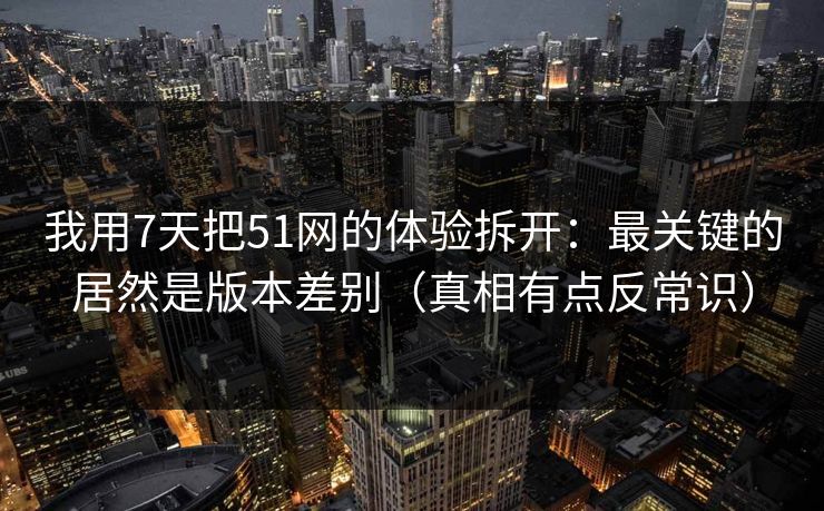 我用7天把51网的体验拆开:最关键的居然是版本差别(真相有点反常识) 第1张 我用7天把51网的体验拆开:最关键的居然是版本差别(真相有点反常识) 第1张