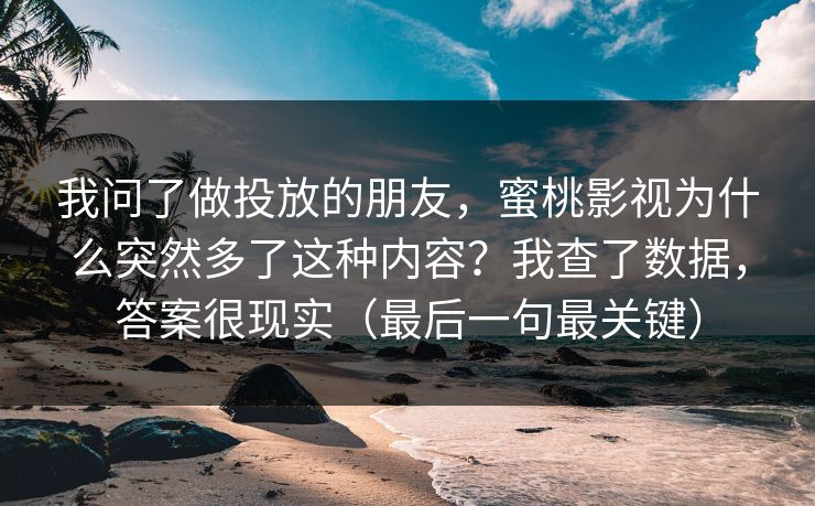 我问了做投放的朋友，蜜桃影视为什么突然多了这种内容？我查了数据，答案很现实（最后一句最关键）