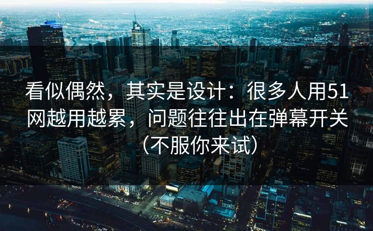 看似偶然，其实是设计：很多人用51网越用越累，问题往往出在弹幕开关（不服你来试）  第1张