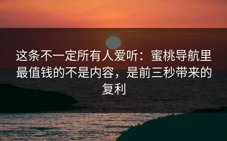 这条不一定所有人爱听：蜜桃导航里最值钱的不是内容，是前三秒带来的复利  第1张