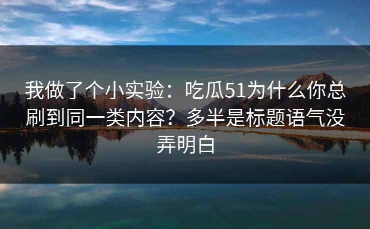 我做了个小实验：吃瓜51为什么你总刷到同一类内容？多半是标题语气没弄明白