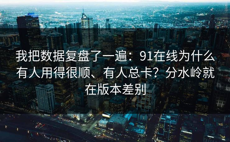 我把数据复盘了一遍：91在线为什么有人用得很顺、有人总卡？分水岭就在版本差别  第1张